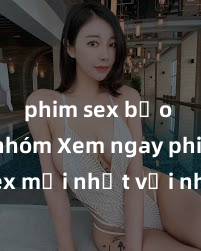 phim sex bạo dâm nhóm Xem ngay phim sex mới nhất với những cảnh nóng hổi không thể bỏ lỡ! Cơ hội tận hưởng những khoảnh khắc đầy kích thích ngay hôm nay!