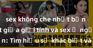 sex không che nhật bản Phân biệt giữa giới tính và sex ở người lớn: Tìm hiểu sự khác biệt và yếu tố quyết định