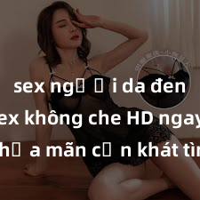 sex người da đen Xem sex không che HD ngay để thỏa mãn cơn khát tình dục của bạn! Video chất lượng cao, cảnh quay rõ nét, sẽ khiến bạn không thể rời mắt! Hãy trải nghiệm ngay!