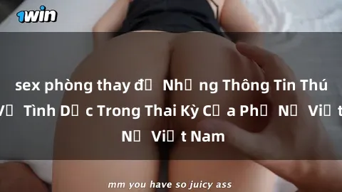sex phòng thay đồ Những Thông Tin Thú Vị Về Tình Dục Trong Thai Kỳ Của Phụ Nữ Việt Nam