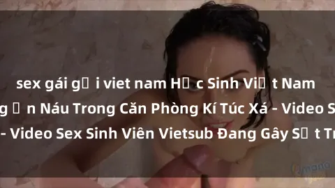 sex gái gọi viet nam Học Sinh Việt Nam Thể Hiện Kỹ Năng Ẩn Náu Trong Căn Phòng Kí Túc Xá - Video Sex Sinh Viên Vietsub Đang Gây Sốt Trên Mạng