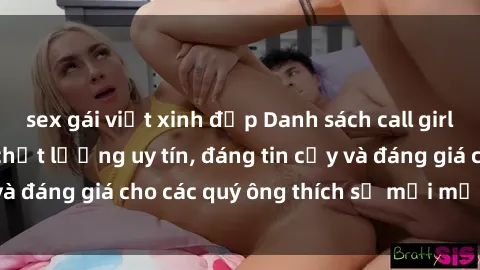 sex gái việt xinh đẹp Danh sách call girl sex gái Việt Nam chất lượng uy tín, đáng tin cậy và đáng giá cho các quý ông thích sự mới mẻ và thú vị