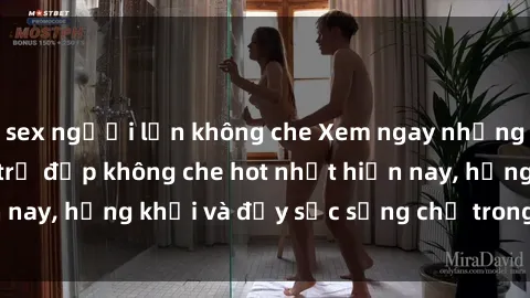 sex người lớn không che Xem ngay những hình ảnh sex gái trẻ đẹp không che hot nhất hiện nay, hứng khởi và đầy sức sống chỉ trong vài cú click!