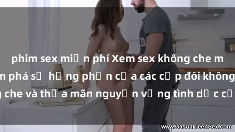 phim sex miễn phí Xem sex không che miễn phí - Hãy khám phá sự hưng phấn của các cặp đôi không che và thỏa mãn nguyện vọng tình dục của bạn ngay hôm nay!