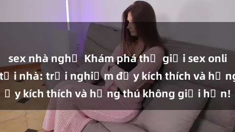 sex nhà nghỉ Khám phá thế giới sex online đỉnh cao ngay tại nhà: trải nghiệm đầy kích thích và hứng thú không giới hạn!