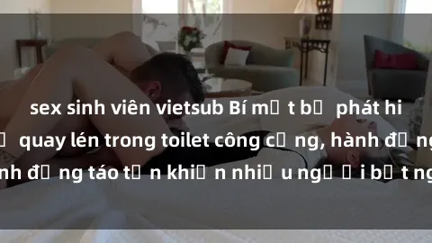 sex sinh viên vietsub Bí mật bị phát hiện: Cặp đôi sex bị quay lén trong toilet công cộng, hành động táo tợn khiến nhiều người bất ngờ và phẫn nộ.