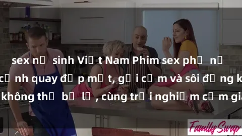 sex nữ sinh Việt Nam Phim sex phụ nữ lớn tuổi - những cảnh quay đẹp mắt, gợi cảm và sôi động không thể bỏ lỡ, cùng trải nghiệm cảm giác mới lạ và thú vị.