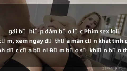 gái bị hiếp dâm bạo lực Phim sex loli - Hấp dẫn và gợi cảm, xem ngay để thỏa mãn cơn khát tình dục của bạn! Đảm bảo sẽ khiến bạn thỏa mãn và hài lòng!