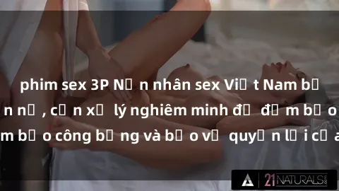 phim sex 3P Nạn nhân sex Việt Nam bị hiếp dâm gây phẫn nộ, cần xử lý nghiêm minh để đảm bảo công bằng và bảo vệ quyền lợi của người bị hại.