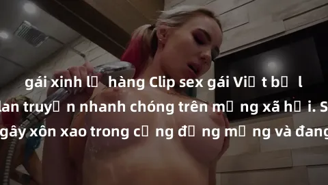 gái xinh lộ hàng Clip sex gái Việt bị lộ gây chấn động, lan truyền nhanh chóng trên mạng xã hội. Sự việc đã gây xôn xao trong cộng đồng mạng và đang được công an điều tra làm rõ.