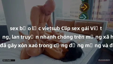 sex bạo lực vietsub Clip sex gái Việt bị lộ gây chấn động, lan truyền nhanh chóng trên mạng xã hội. Sự việc đã gây xôn xao trong cộng đồng mạng và đang được công an điều tra làm rõ.
