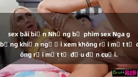 sex bãi biển Những bộ phim sex Nga gợi cảm, nóng bỏng khiến người xem không rời mắt từ đầu đến cuối.