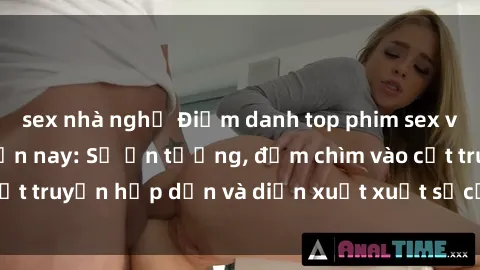 sex nhà nghỉ Điểm danh top phim sex vietsub hot nhất hiện nay: Số ấn tượng, đắm chìm vào cốt truyện hấp dẫn và diễn xuất xuất sắcủa các diễn viên.