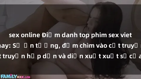 sex online Điểm danh top phim sex vietsub hot nhất hiện nay: Số ấn tượng, đắm chìm vào cốt truyện hấp dẫn và diễn xuất xuất sắcủa các diễn viên.
