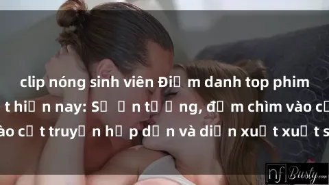 clip nóng sinh viên Điểm danh top phim sex vietsub hot nhất hiện nay: Số ấn tượng, đắm chìm vào cốt truyện hấp dẫn và diễn xuất xuất sắcủa các diễn viên.