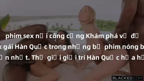 phim sex nơi công cộng Khám phá vẻ đẹp quyến rũ của sex gái Hàn Quốc trong những bộ phim nóng bỏng và hấp dẫn nhất. Thế giới giải trí Hàn Quốc hứa hẹn sẽ là nơi đem lại những trải nghiệm đầy kích thíc