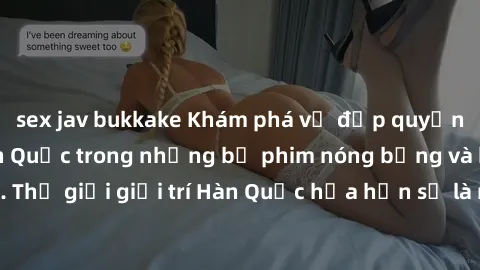 sex jav bukkake Khám phá vẻ đẹp quyến rũ của sex gái Hàn Quốc trong những bộ phim nóng bỏng và hấp dẫn nhất. Thế giới giải trí Hàn Quốc hứa hẹn sẽ là nơi đem lại những trải nghiệm đầy kích thích và mớ