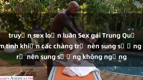 truyện sex loạn luân Sex gái Trung Quốc: Bí quyết làm tình khiến các chàng trở nên sung sướng không ngừng