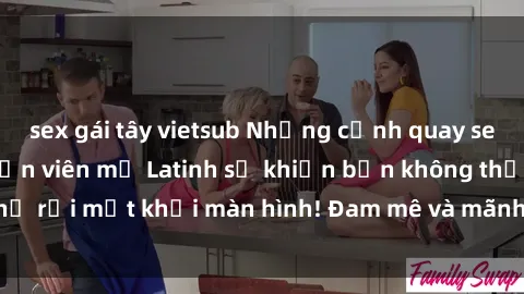 sex gái tây vietsub Những cảnh quay sex nóng bỏng với diễn viên mỹ Latinh sẽ khiến bạn không thể rời mắt khỏi màn hình! Đam mê và mãnh liệt, đầy cuốn hút!