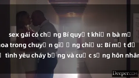 sex gái có chồng Bí quyết khiến bà mẹ Việt Nam thăng hoa trong chuyện giường chiếu: Bí mật để tình yêu cháy bỏng và cuộc sống hôn nhân thêm sung sướng.