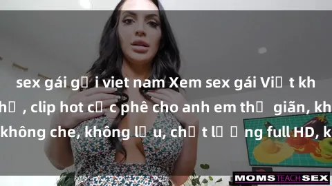 sex gái gọi viet nam Xem sex gái Việt không che tại nhà nghỉ, clip hot cực phê cho anh em thư giãn, không che, không lậu, chất lượng full HD, không che, mới nhất.