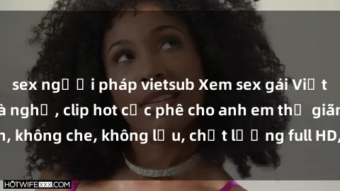 sex người pháp vietsub Xem sex gái Việt không che tại nhà nghỉ, clip hot cực phê cho anh em thư giãn, không che, không lậu, chất lượng full HD, không che, mới nhất.
