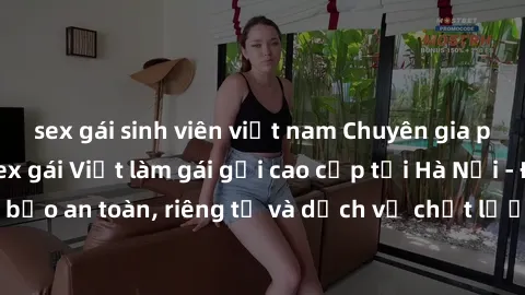 sex gái sinh viên việt nam Chuyên gia phục vụ nhu cầu sex gái Việt làm gái gọi cao cấp tại Hà Nội - Đảm bảo an toàn, riêng tư và dịch vụ chất lượng, hãy trải nghiệm ngay!