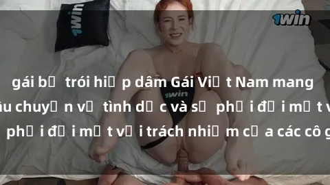 gái bị trói hiếp dâm Gái Việt Nam mang thai khi còn trẻ: Câu chuyện về tình dục và sự phải đối mặt với trách nhiệm của các cô gái trẻ.