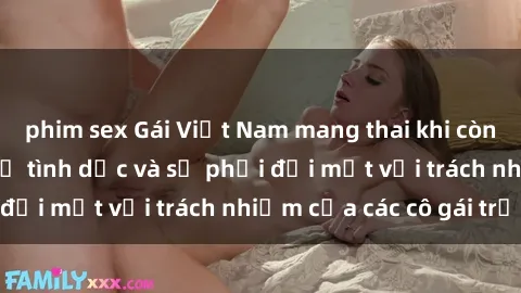 phim sex Gái Việt Nam mang thai khi còn trẻ: Câu chuyện về tình dục và sự phải đối mặt với trách nhiệm của các cô gái trẻ.
