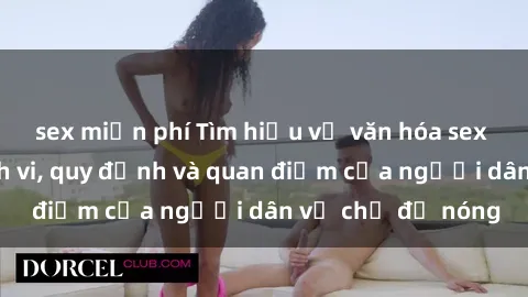 sex miễn phí Tìm hiểu về văn hóa sex ở Việt Nam: Hành vi, quy định và quan điểm của người dân về chủ đề nóng