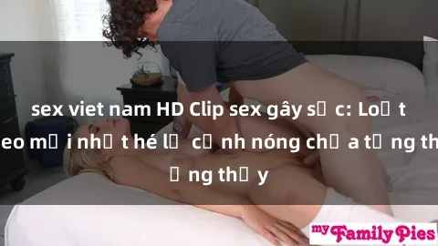 sex viet nam HD Clip sex gây sốc: Loạt video mới nhất hé lộ cảnh nóng chưa từng thấy