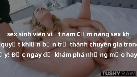 sex sinh viên việt nam Cẩm nang sex không che: Những bí quyết khiến bạn trở thành chuyên gia trong chuyện ấy! Đọc ngay để khám phá những mẹo hay và bí quyết tình dục không che.