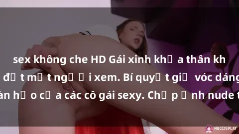 sex không che HD Gái xinh khỏa thân khoe dáng nóng bỏng đốt mắt người xem. Bí quyết giữ vóc dáng hoàn hảo của các cô gái sexy. Chụp ảnh nude tự tin không sợ lộ hàng.