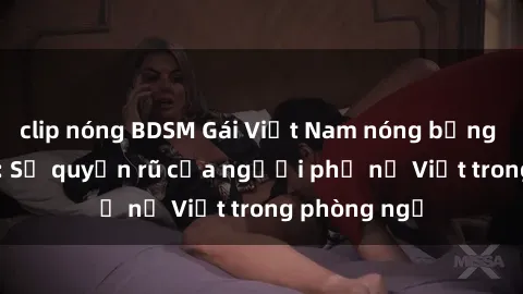 clip nóng BDSM Gái Việt Nam nóng bỏng khi làm tình: Sự quyến rũ của người phụ nữ Việt trong phòng ngủ