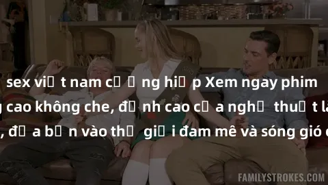 sex việt nam cưỡng hiếp Xem ngay phim sex HD chất lượng cao không che, đỉnh cao của nghệ thuật làm tình, đưa bạn vào thế giới đam mê và sóng gió của tình yêu không giới hạn.