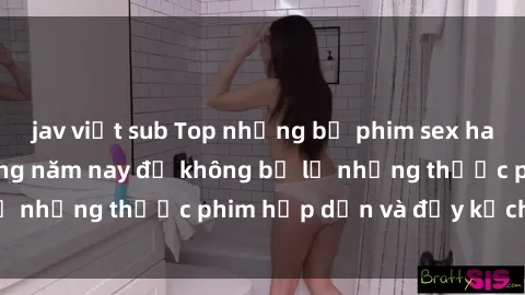 jav việt sub Top những bộ phim sex hay nhất nên xem trong năm nay để không bỏ lỡ những thước phim hấp dẫn và đầy kịch tính.