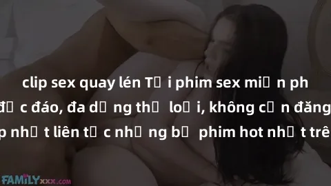 clip sex quay lén Tải phim sex miễn phí chất lượng cao độc đáo, đa dạng thể loại, không cần đăng ký tài khoản. Cập nhật liên tục những bộ phim hot nhất trên thị trường. Sự lựa chọn hàng đầu cho người 