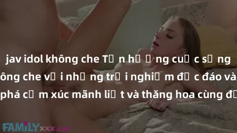 jav idol không che Tận hưởng cuộc sống tình dục online không che với những trải nghiệm độc đáo và mới lạ. Khám phá cảm xúc mãnh liệt và thăng hoa cùng đối tác tại các trang web chuyên nghiệp.