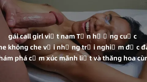 gái call girl việt nam Tận hưởng cuộc sống tình dục online không che với những trải nghiệm độc đáo và mới lạ. Khám phá cảm xúc mãnh liệt và thăng hoa cùng đối tác tại các trang web chuyên nghiệp.