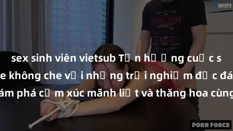 sex sinh viên vietsub Tận hưởng cuộc sống tình dục online không che với những trải nghiệm độc đáo và mới lạ. Khám phá cảm xúc mãnh liệt và thăng hoa cùng đối tác tại các trang web chuyên nghiệp.