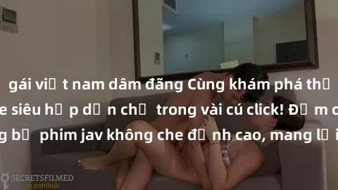 gái việt nam dâm đãng Cùng khám phá thế giới jav không che siêu hấp dẫn chỉ trong vài cú click! Đắm chìm trong những bộ phim jav không che đỉnh cao, mang lại trải nghiệm thú vị và đầy kích thích.