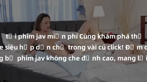 tải phim jav miễn phí Cùng khám phá thế giới jav không che siêu hấp dẫn chỉ trong vài cú click! Đắm chìm trong những bộ phim jav không che đỉnh cao, mang lại trải nghiệm thú vị và đầy kích thích.