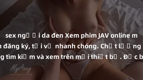 sex người da đen Xem phim JAV online miễn phí không cần đăng ký, tải về nhanh chóng. Chất lượng HD, dễ dàng tìm kiếm và xem trên mọi thiết bị. Đặc biệt, không quảng cáo làm phiền.