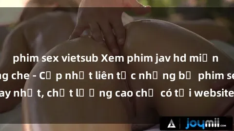 phim sex vietsub Xem phim jav hd miễn phí đỉnh cao không che - Cập nhật liên tục những bộ phim sex hay nhất, chất lượng cao chỉ có tại website chuyên nghiệp hàng đầu.