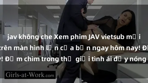 jav không che Xem phim JAV vietsub mới nhất và hấp dẫn trên màn hình lớn của bạn ngay hôm nay! Đắm chìm trong thế giới tình ái đầy nóng bỏng và kích thích.