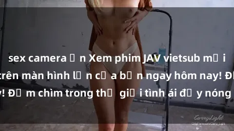 sex camera ẩn Xem phim JAV vietsub mới nhất và hấp dẫn trên màn hình lớn của bạn ngay hôm nay! Đắm chìm trong thế giới tình ái đầy nóng bỏng và kích thích.