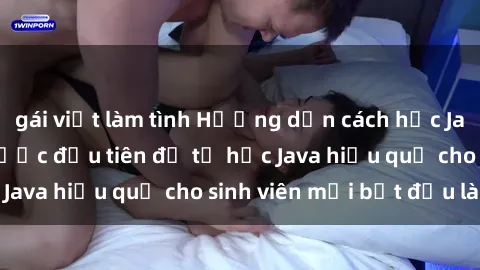 gái việt làm tình Hướng dẫn cách học Java cho sinh viên: Bước đầu tiên để tự học Java hiệu quả cho sinh viên mới bắt đầu là gì?