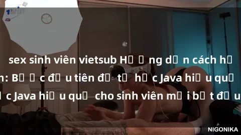 sex sinh viên vietsub Hướng dẫn cách học Java cho sinh viên: Bước đầu tiên để tự học Java hiệu quả cho sinh viên mới bắt đầu là gì?