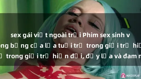 sex gái việt ngoài trời Phim sex sinh viên: Câu chuyện nóng bỏng của lứa tuổi trẻ trong giới trẻ hiện đại, đầy lửa và đam mê