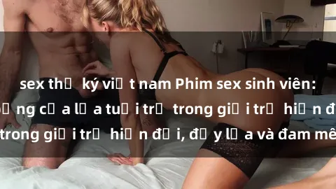 sex thư ký việt nam Phim sex sinh viên: Câu chuyện nóng bỏng của lứa tuổi trẻ trong giới trẻ hiện đại, đầy lửa và đam mê